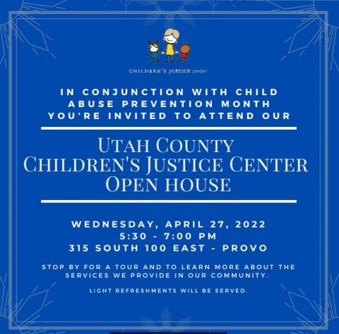 Children's Justice Center is hosting an open house.   W E D N E S D A Y , A P R I L 2 7 , 2 0 2 2  5 : 3 0 - 7 : 0 0 P M  3 1 5 S O U T H 1 0 0 E A S T - P R O V O