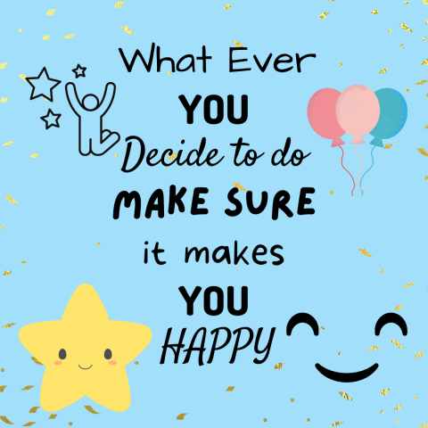 what ever you decide to do make sure it makes you happy