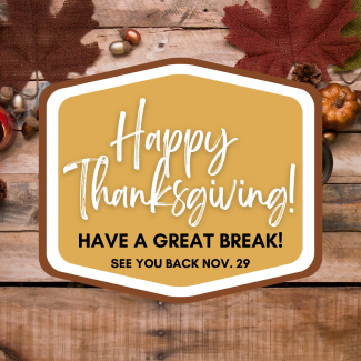 It's Thanksgiving break for the remainder of the week! We hope you have a fun and safe week enjoying time with family and loved ones. See you back on November 29th! 
