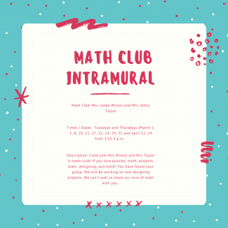 Math Club: Mrs. Janae Wilson and Mrs. Jenny Taylor      Times / Dates:  Tuesdays and Thursdays (March 1, 3, 8, 10, 15, 17, 22, 24, 29, 31 and April 12, 14 from 3:10-4 p.m.         Description: Come join Mrs Wilson and Mrs Taylor in math club! If you love puzzles, math, projects, math, designing, and math! You have found your group. We will be working on and designing projects.  We can't wait to share our love of math with you. 