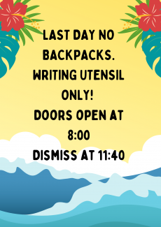 LAST DAY NO BACKPACKS. WRITING UTENSIL ONLY!  Doors open at 8:00 Dismiss at 11:40